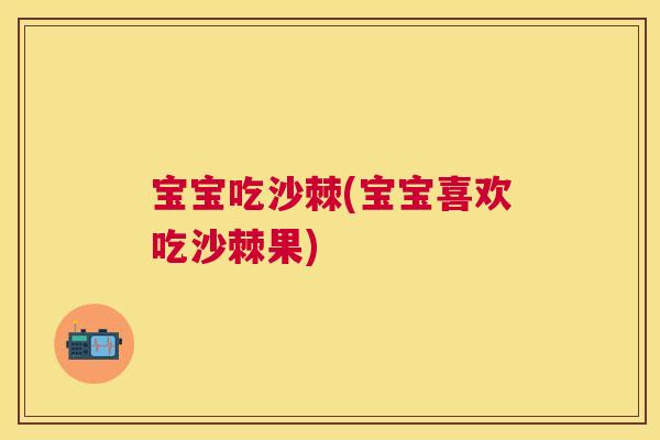 宝宝吃沙棘(宝宝喜欢吃沙棘果)