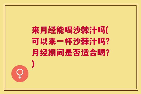 来能喝沙棘汁吗(可以来一杯沙棘汁吗？期间是否适合喝？)