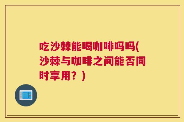 吃沙棘能喝咖啡吗吗(沙棘与咖啡之间能否同时享用？)
