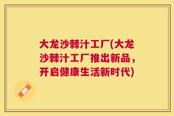 大龙沙棘汁工厂(大龙沙棘汁工厂推出新品,开启健康生活新时代)