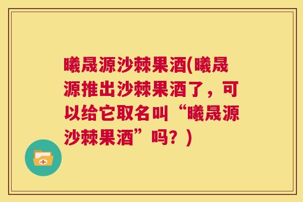 曦晟源沙棘果酒(曦晟源推出沙棘果酒了，可以给它取名叫“曦晟源沙棘果酒”吗？)