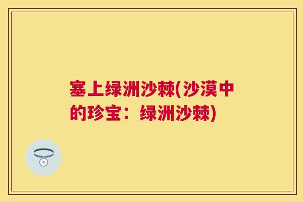 塞上绿洲沙棘(沙漠中的珍宝:绿洲沙棘)