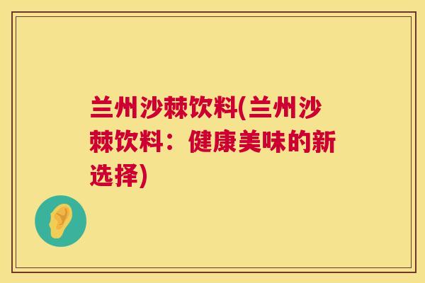 兰州沙棘饮料(兰州沙棘饮料：健康美味的新选择)