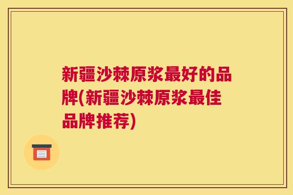 新疆沙棘原浆好的品牌(新疆沙棘原浆佳品牌推荐)