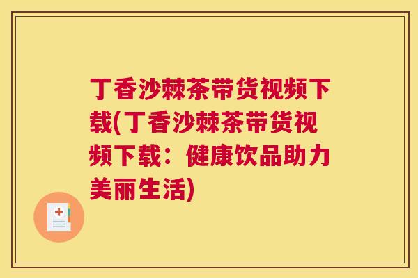 丁香沙棘茶带货视频下载(丁香沙棘茶带货视频下载：健康饮品助力美丽生活)