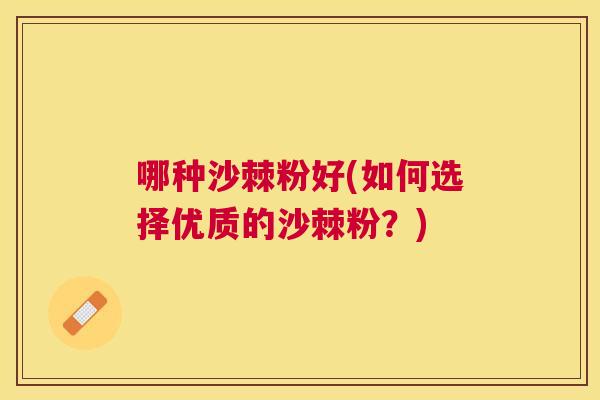 哪种沙棘粉好(如何选择优质的沙棘粉？)