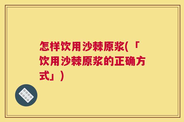 怎样饮用沙棘原浆(「饮用沙棘原浆的正确方式」)