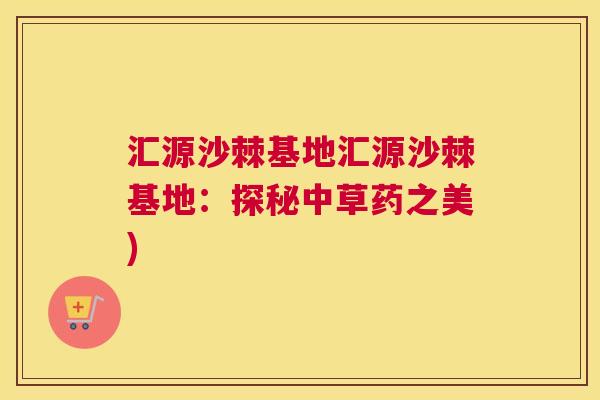 汇源沙棘基地汇源沙棘基地:探秘中草药之美)