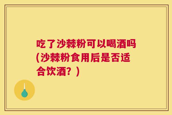 吃了沙棘粉可以喝酒吗(沙棘粉食用后是否适合饮酒？)