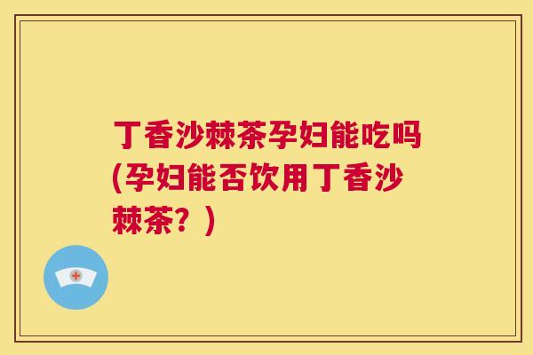 丁香沙棘茶孕妇能吃吗(孕妇能否饮用丁香沙棘茶?) 丁香沙棘茶孕妇能吃吗(孕妇能否饮用丁香沙棘茶?)