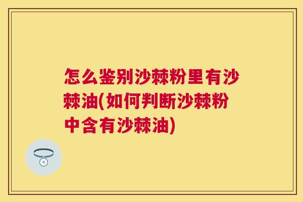 怎么鉴别沙棘粉里有沙棘油(如何判断沙棘粉中含有沙棘油)