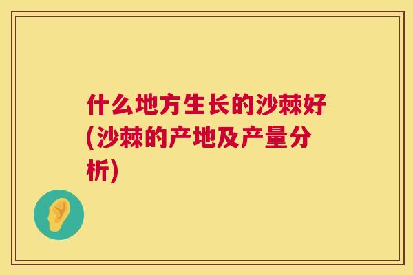 什么地方生长的沙棘好(沙棘的产地及产量分析)