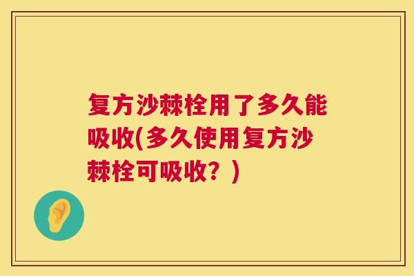 复方沙棘栓用了多久能吸收(多久使用复方沙棘栓可吸收?) 复方沙棘栓用了多久能吸收(多久使用复方沙棘栓可吸收?)