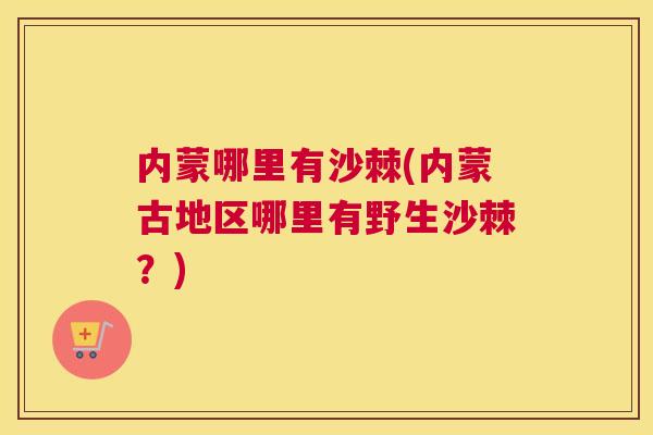 内蒙哪里有沙棘(内蒙古地区哪里有野生沙棘？)