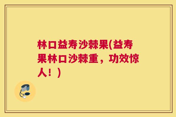 林口益寿沙棘果(益寿果林口沙棘重，功效惊人！)