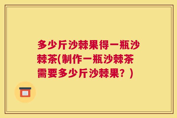 多少斤沙棘果得一瓶沙棘茶(制作一瓶沙棘茶需要多少斤沙棘果?)