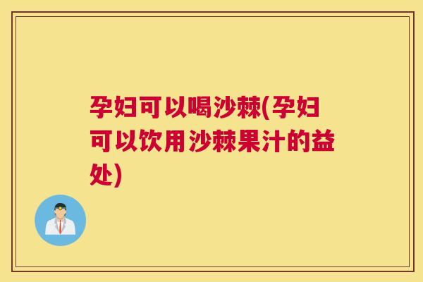 孕妇可以喝沙棘(孕妇可以饮用沙棘果汁的益处)