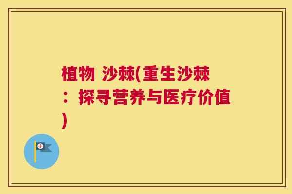 植物 沙棘(重生沙棘：探寻营养与医疗价值)