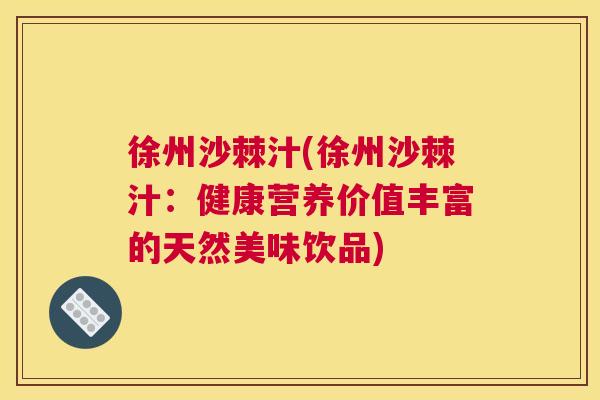 徐州沙棘汁(徐州沙棘汁:健康营养价值丰富的天然美味饮品) 徐州沙棘汁(徐州沙棘汁:健康营养价值丰富的天然美味饮品)