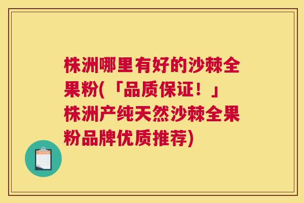 株洲哪里有好的沙棘全果粉(「品质保证!」株洲产纯天然沙棘全果粉品牌优质推荐) 株洲哪里有好的沙棘全果粉(「品质保证!」株洲产纯天然沙棘全果粉品牌优质推荐)