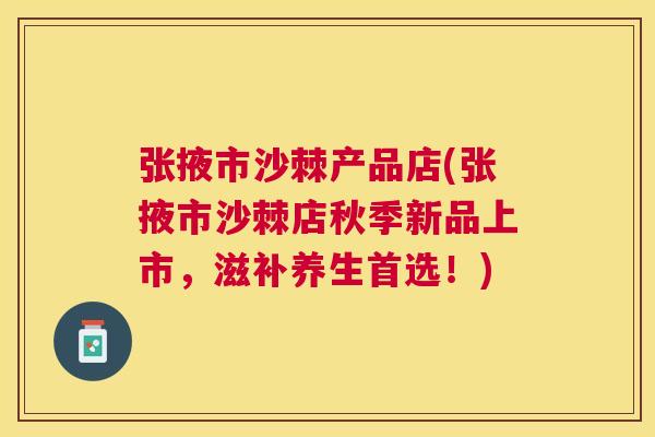 张掖市沙棘产品店(张掖市沙棘店秋季新品上市，滋补养生首选！)