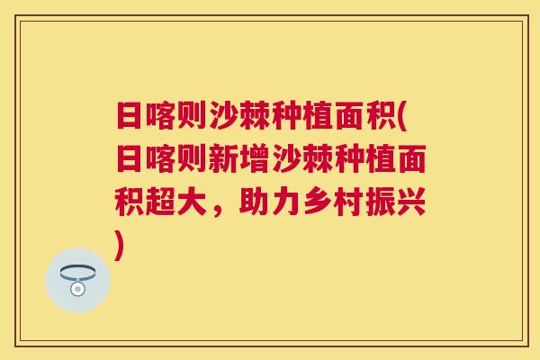 日喀则沙棘种植面积(日喀则新增沙棘种植面积超大，助力乡村振兴)