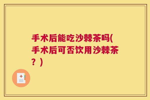 手术后能吃沙棘茶吗(手术后可否饮用沙棘茶?) 手术后能吃沙棘茶吗(手术后可否饮用沙棘茶?)