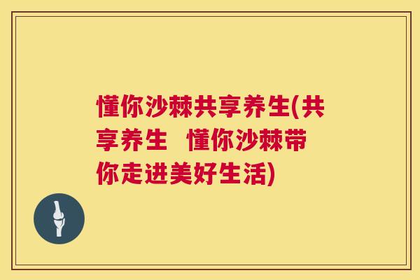 懂你沙棘共享养生(共享养生  懂你沙棘带你走进美好生活)