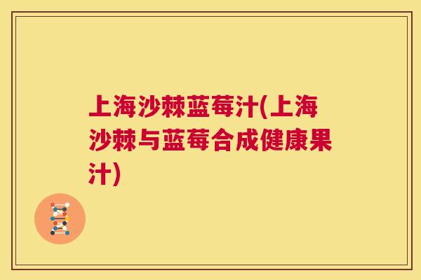 上海沙棘蓝莓汁(上海沙棘与蓝莓合成健康果汁)