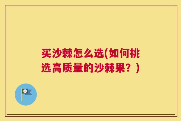 买沙棘怎么选(如何挑选高质量的沙棘果?)