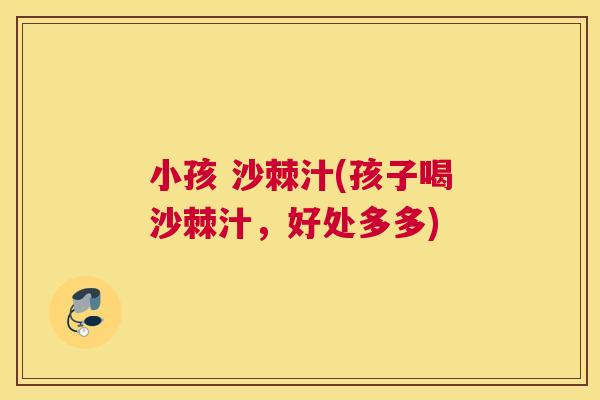 小孩 沙棘汁(孩子喝沙棘汁，好处多多)
