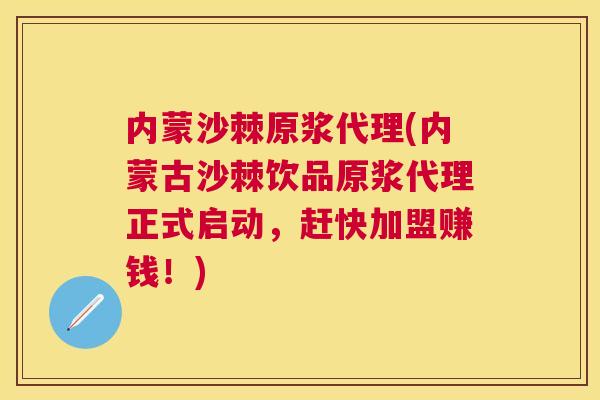 内蒙沙棘原浆代理(内蒙古沙棘饮品原浆代理正式启动,赶快加盟赚钱!)