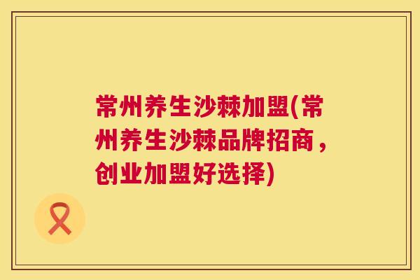 常州养生沙棘加盟(常州养生沙棘品牌招商，创业加盟好选择)