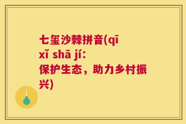 七玺沙棘拼音(qī xǐ shā jí：保护生态，助力乡村振兴)