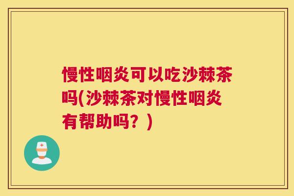 慢性咽炎可以吃沙棘茶吗(沙棘茶对慢性咽炎有帮助吗？)