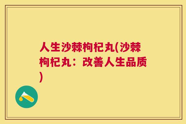 人生沙棘枸杞丸(沙棘枸杞丸:改善人生品质) 人生沙棘枸杞丸(沙棘枸杞丸:改善人生品质)