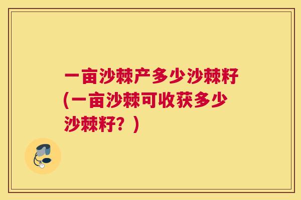 一亩沙棘产多少沙棘籽(一亩沙棘可收获多少沙棘籽？)