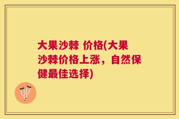 大果沙棘 价格(大果沙棘价格上涨，自然保健佳选择)