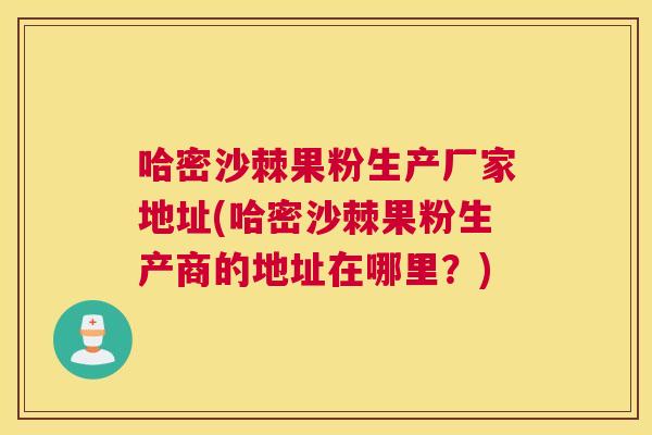 哈密沙棘果粉生产厂家地址(哈密沙棘果粉生产商的地址在哪里？)