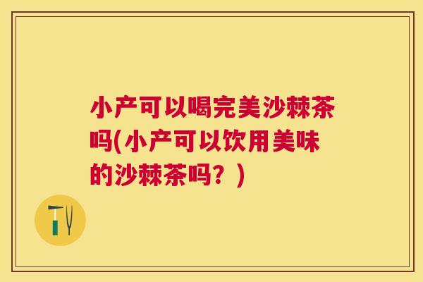 小产可以喝完美沙棘茶吗(小产可以饮用美味的沙棘茶吗？)