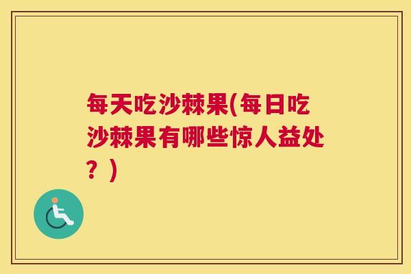 每天吃沙棘果(每日吃沙棘果有哪些惊人益处?)