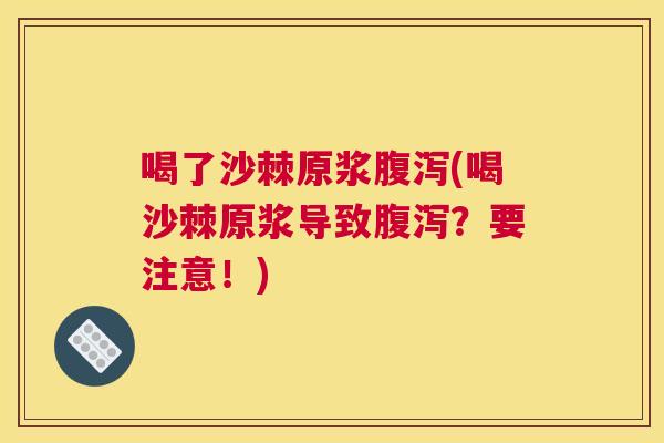 喝了沙棘原浆腹泻(喝沙棘原浆导致腹泻？要注意！)