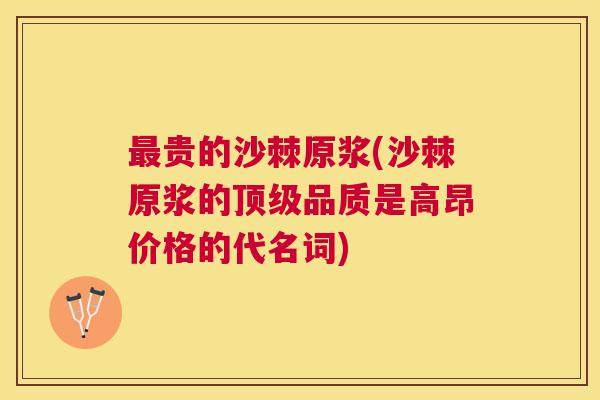 贵的沙棘原浆(沙棘原浆的品质是高昂价格的代名词)