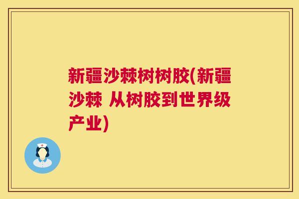 新疆沙棘树树胶(新疆沙棘 从树胶到世界级产业)