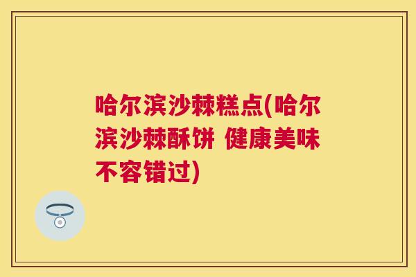 哈尔滨沙棘糕点(哈尔滨沙棘酥饼 健康美味不容错过)