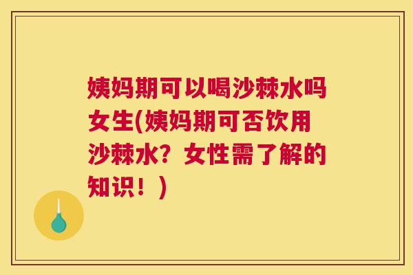 姨妈期可以喝沙棘水吗女生(姨妈期可否饮用沙棘水?女性需了解的知识!)