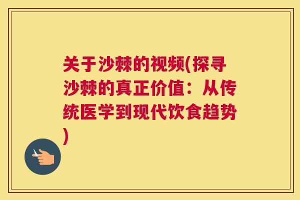 关于沙棘的视频(探寻沙棘的真正价值:从传统医学到现代饮食趋势)