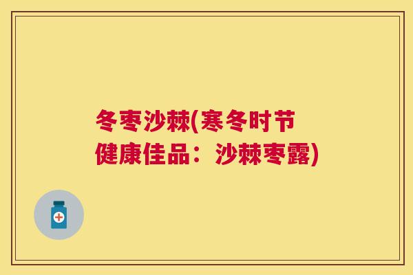 冬枣沙棘(寒冬时节 健康佳品:沙棘枣露)