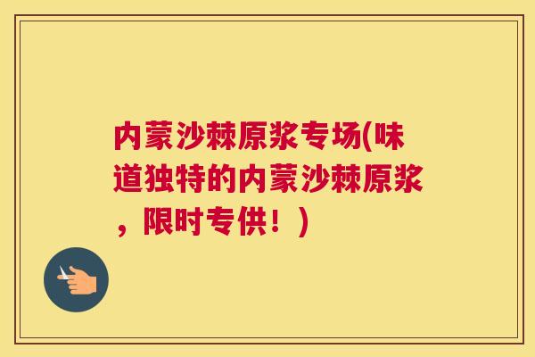 内蒙沙棘原浆专场(味道独特的内蒙沙棘原浆,限时专供!)