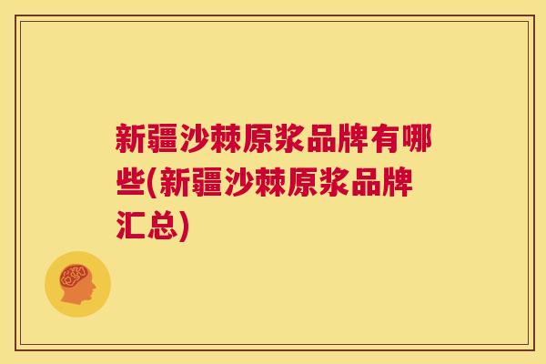 新疆沙棘原浆品牌有哪些(新疆沙棘原浆品牌汇总)